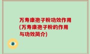 万寿康孢子粉功效作用(万寿康孢子粉的作用与功效简介)