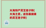 大海特产灵芝孢子粉(大海之恩，送你最健康的灵芝孢子粉)
