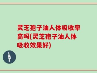 灵芝孢子油人体吸收率高吗(灵芝孢子油人体吸收效果好)