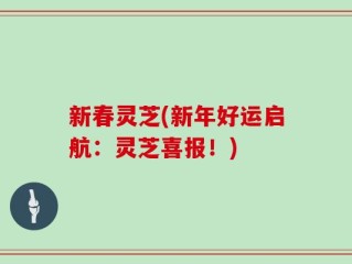 新春灵芝(新年好运启航：灵芝喜报！)