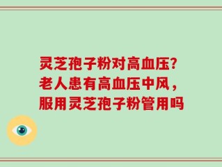 灵芝孢子粉对高血压？老人患有高血压中风，服用灵芝孢子粉管用吗