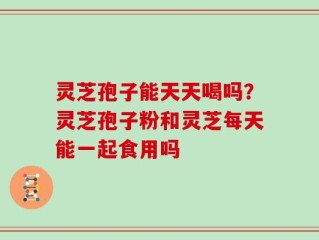 灵芝孢子能天天喝吗？灵芝孢子粉和灵芝每天能一起食用吗
