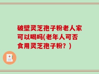 破壁灵芝孢子粉老人家可以喝吗(老年人可否食用灵芝孢子粉？)