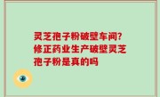 灵芝孢子粉破壁车间？修正药业生产破壁灵芝孢子粉是真的吗