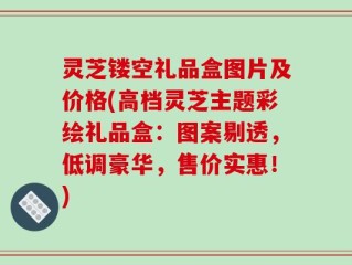 灵芝镂空礼品盒图片及价格(高档灵芝主题彩绘礼品盒：图案剔透，低调豪华，售价实惠！)