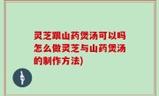 灵芝跟山药煲汤可以吗怎么做灵芝与山药煲汤的制作方法)
