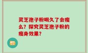 灵芝孢子粉喝久了会瘦么？探究灵芝孢子粉的瘦身效果？