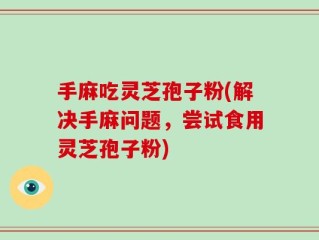 手麻吃灵芝孢子粉(解决手麻问题，尝试食用灵芝孢子粉)
