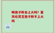喝孢子粉会上火吗？夏天吃灵芝孢子粉不上火吗