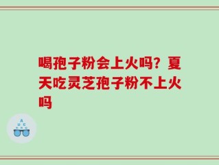 喝孢子粉会上火吗？夏天吃灵芝孢子粉不上火吗