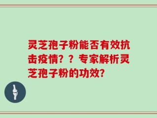 灵芝孢子粉能否有效抗击疫情？？专家解析灵芝孢子粉的功效？
