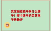 灵芝破壁孢子粉什么牌子？哪个牌子的灵芝孢子粉最好