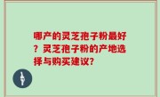 哪产的灵芝孢子粉最好？灵芝孢子粉的产地选择与购买建议？