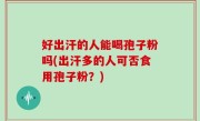 好出汗的人能喝孢子粉吗(出汗多的人可否食用孢子粉？)