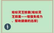 蛤蚧灵芝胶囊(蛤蚧灵芝胶囊——增强免疫力、帮助健康的选择)
