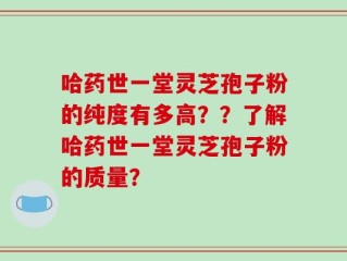 哈药世一堂灵芝孢子粉的纯度有多高？？了解哈药世一堂灵芝孢子粉的质量？