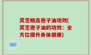 灵芝精选孢子油功效(灵芝孢子油的功效：全方位提升身体健康)