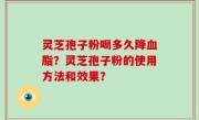 灵芝孢子粉喝多久降血脂？灵芝孢子粉的使用方法和效果？