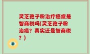 灵芝孢子粉治疗癌症是智商税吗(灵芝孢子粉治癌？真实还是智商税？)