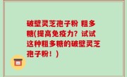 破壁灵芝孢子粉 粗多糖(提高免疫力？试试这种粗多糖的破壁灵芝孢子粉！)