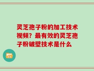 灵芝孢子粉的加工技术视频？最有效的灵芝孢子粉破壁技术是什么