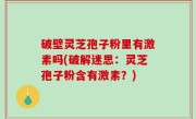 破壁灵芝孢子粉里有激素吗(破解迷思：灵芝孢子粉含有激素？)