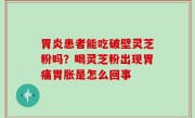 胃炎患者能吃破壁灵芝粉吗？喝灵芝粉出现胃痛胃胀是怎么回事