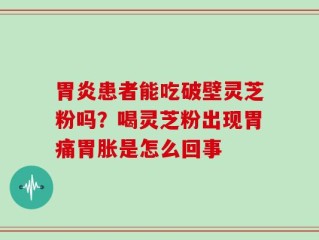 胃炎患者能吃破壁灵芝粉吗？喝灵芝粉出现胃痛胃胀是怎么回事