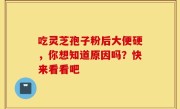 吃灵芝孢子粉后大便硬，你想知道原因吗？快来看看吧