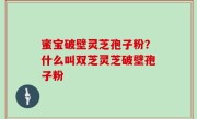 蜜宝破壁灵芝孢子粉？什么叫双芝灵芝破壁孢子粉