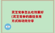 灵芝党参怎么吃效果好(灵芝党参的最佳食用方式和功效分享