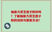 柏维力灵芝孢子粉好吗？了解柏维力灵芝孢子粉的功效与使用方法？