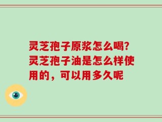 灵芝孢子原浆怎么喝？灵芝孢子油是怎么样使用的，可以用多久呢