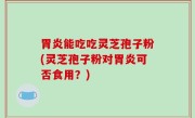 胃炎能吃吃灵芝孢子粉(灵芝孢子粉对胃炎可否食用？)