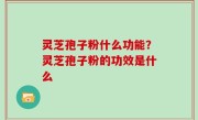 灵芝孢子粉什么功能？灵芝孢子粉的功效是什么