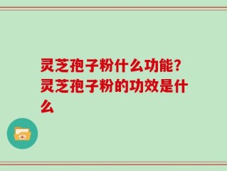灵芝孢子粉什么功能？灵芝孢子粉的功效是什么