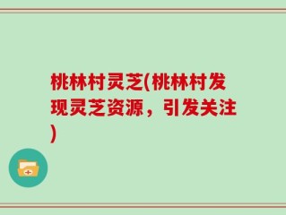 桃林村灵芝(桃林村发现灵芝资源，引发关注)