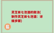 灵芝田七泡酒的做法(制作灵芝田七泡酒：详细步骤)