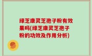 绿芝康灵芝孢子粉有效果吗(绿芝康灵芝孢子粉的功效及作用分析)