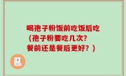 喝孢子粉饭前吃饭后吃 (孢子粉要吃几次？餐前还是餐后更好？)
