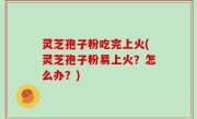 灵芝孢子粉吃完上火(灵芝孢子粉易上火？怎么办？)