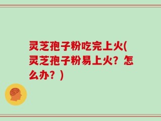 灵芝孢子粉吃完上火(灵芝孢子粉易上火？怎么办？)