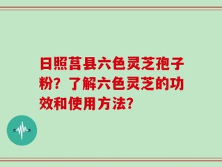 日照莒县六色灵芝孢子粉？了解六色灵芝的功效和使用方法？
