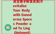 灵芝孢子粉玉灵膏(Revitalize Your Body with Ganoderma Spores Powder and Yu Ling Ointment)