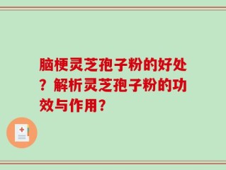 脑梗灵芝孢子粉的好处？解析灵芝孢子粉的功效与作用？