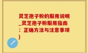 灵芝孢子粉的服用说明_灵芝孢子粉服用指南：正确方法与注意事项)