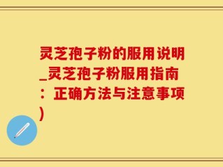灵芝孢子粉的服用说明_灵芝孢子粉服用指南：正确方法与注意事项)