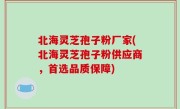 北海灵芝孢子粉厂家(北海灵芝孢子粉供应商，首选品质保障)