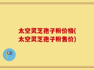 太空灵芝孢子粉价格(太空灵芝孢子粉售价)