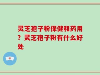 灵芝孢子粉保健和药用？灵芝孢子粉有什么好处